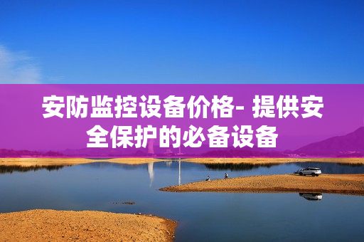 安防監(jiān)控設(shè)備價格- 提供安全保護(hù)的必備設(shè)備