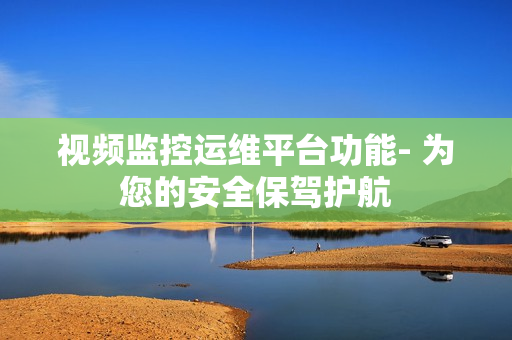 視頻監(jiān)控運(yùn)維平臺(tái)功能- 為您的安全保駕護(hù)航