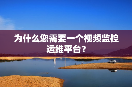 為什么您需要一個視頻監控運維平臺？