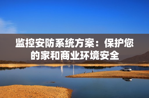 監控安防系統方案：保護您的家和商業環境安全