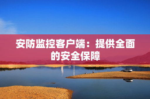 安防監(jiān)控客戶端：提供全面的安全保障