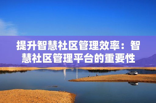 提升智慧社區管理效率：智慧社區管理平臺的重要性