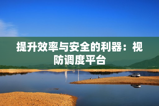 提升效率與安全的利器：視防調度平臺