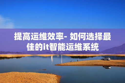 提高運維效率- 如何選擇最佳的it智能運維系統(tǒng)