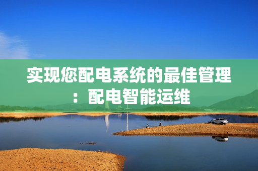 實現(xiàn)您配電系統(tǒng)的最佳管理：配電智能運維