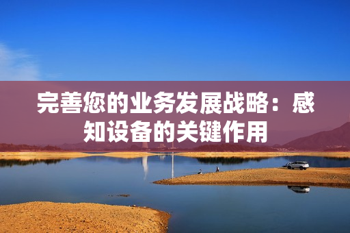 完善您的業務發展戰略：感知設備的關鍵作用