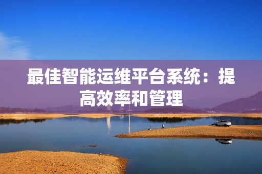 最佳智能運維平臺系統：提高效率和管理
