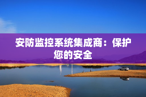 安防監控系統集成商：保護您的安全