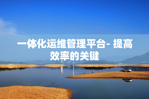 一體化運維管理平臺- 提高效率的關鍵