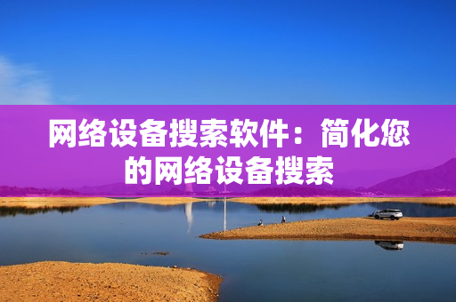 網絡設備搜索軟件：簡化您的網絡設備搜索