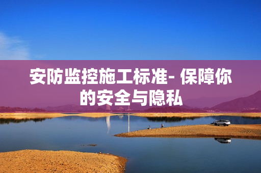 安防監控施工標準- 保障你的安全與隱私