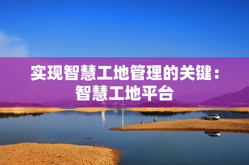 實現智慧工地管理的關鍵：智慧工地平臺