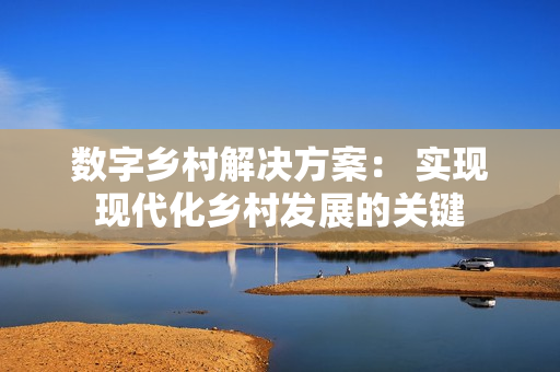 數字鄉村解決方案： 實現現代化鄉村發展的關鍵