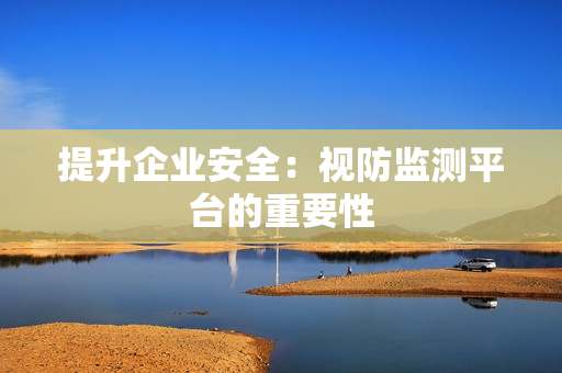 提升企業安全：視防監測平臺的重要性