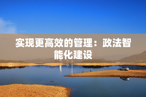 實現更高效的管理：政法智能化建設