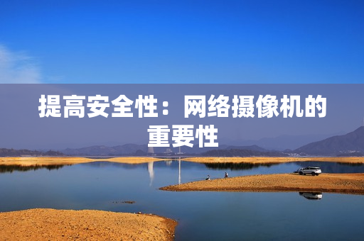 提高安全性：網(wǎng)絡(luò)攝像機(jī)的重要性