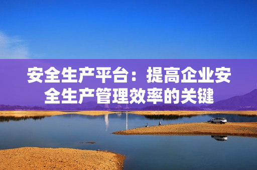 安全生產平臺：提高企業安全生產管理效率的關鍵