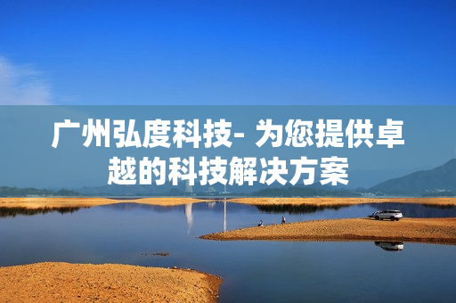 廣州弘度科技- 為您提供卓越的科技解決方案