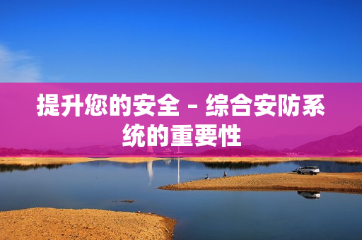 提升您的安全 – 綜合安防系統的重要性