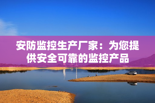 安防監控生產廠家：為您提供安全可靠的監控產品