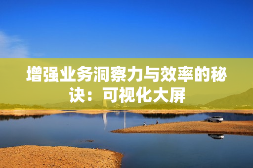 增強業務洞察力與效率的秘訣：可視化大屏