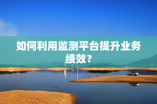 如何利用監測平臺提升業務績效？