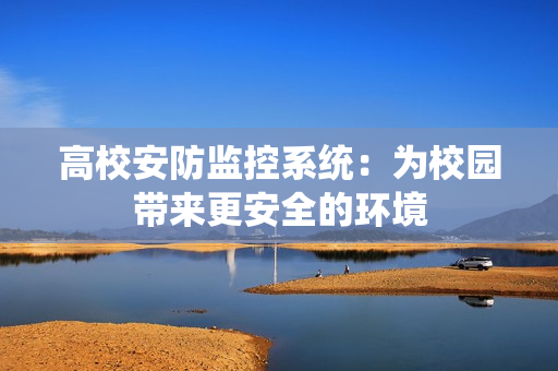 高校安防監控系統：為校園帶來更安全的環境