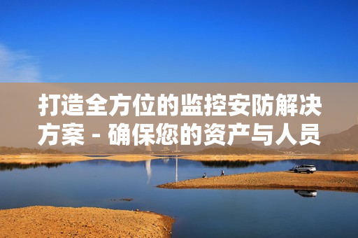 打造全方位的監(jiān)控安防解決方案 - 確保您的資產(chǎn)與人員安全