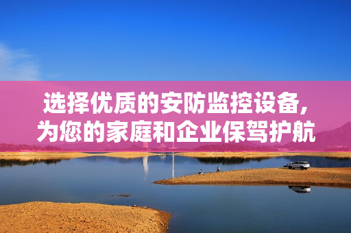 選擇優(yōu)質(zhì)的安防監(jiān)控設(shè)備,為您的家庭和企業(yè)保駕護(hù)航