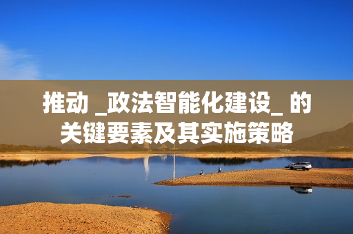 推動 _政法智能化建設_ 的關鍵要素及其實施策略