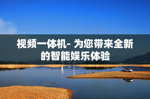 視頻一體機- 為您帶來全新的智能娛樂體驗