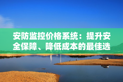 安防監(jiān)控價格系統(tǒng)：提升安全保障、降低成本的最佳選擇