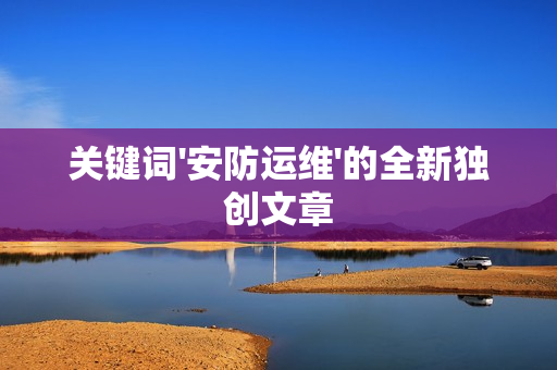 關(guān)鍵詞'安防運(yùn)維'的全新獨(dú)創(chuàng)文章
