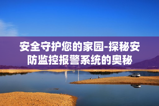 安全守護(hù)您的家園-探秘安防監(jiān)控報(bào)警系統(tǒng)的奧秘