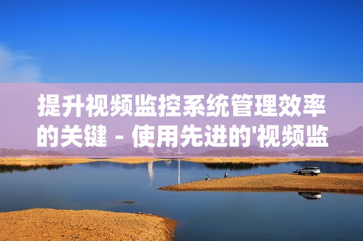 提升視頻監(jiān)控系統(tǒng)管理效率的關(guān)鍵 - 使用先進(jìn)的'視頻監(jiān)控運(yùn)維平臺(tái)'