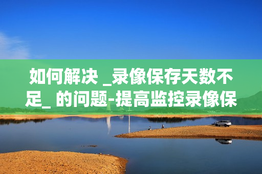 如何解決 _錄像保存天數不足_ 的問題-提高監控錄像保存天數的有效方法