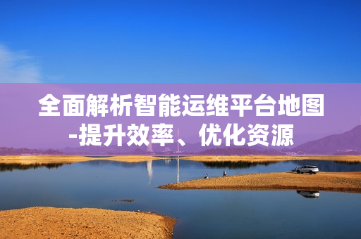 全面解析智能運(yùn)維平臺地圖-提升效率、優(yōu)化資源