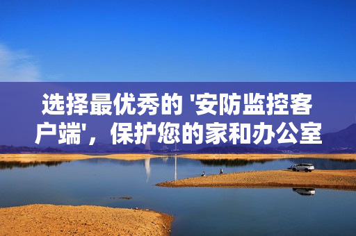 選擇最優秀的 '安防監控客戶端'，保護您的家和辦公室