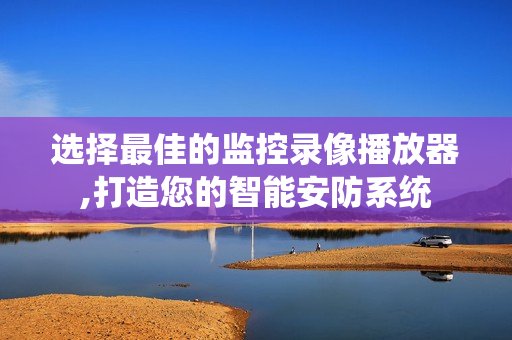 選擇最佳的監控錄像播放器,打造您的智能安防系統