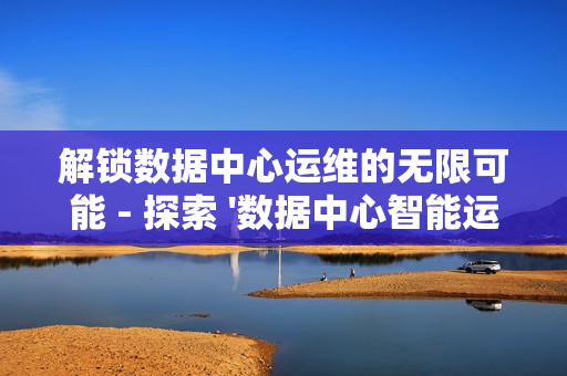 解鎖數(shù)據(jù)中心運(yùn)維的無(wú)限可能 - 探索 '數(shù)據(jù)中心智能運(yùn)維平臺(tái)' 的革命性