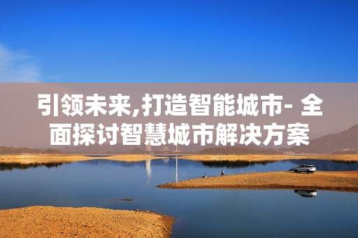 引領未來,打造智能城市- 全面探討智慧城市解決方案
