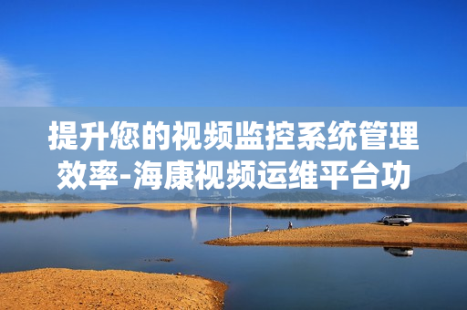提升您的視頻監(jiān)控系統(tǒng)管理效率-海康視頻運維平臺功能解析