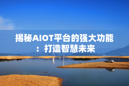 揭秘AIOT平臺的強大功能：打造智慧未來