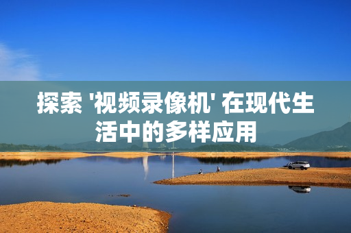 探索 '視頻錄像機' 在現代生活中的多樣應用