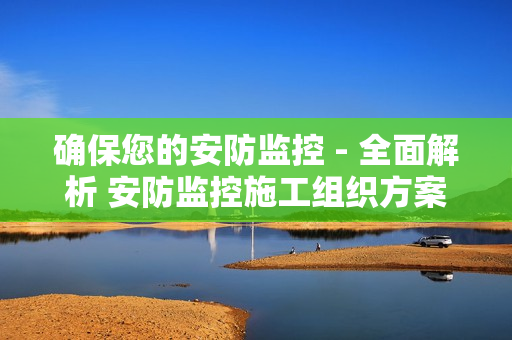 確保您的安防監控 - 全面解析 安防監控施工組織方案