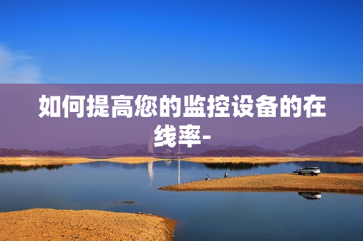 如何提高您的監(jiān)控設備的在線率-