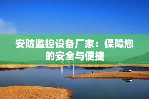 安防監控設備廠家：保障您的安全與便捷