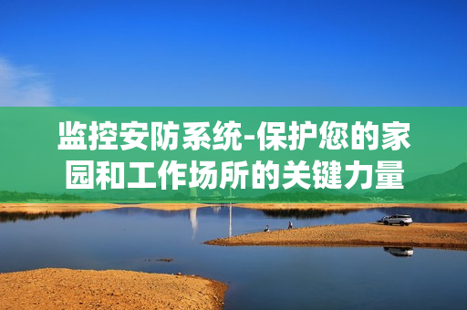 監控安防系統-保護您的家園和工作場所的關鍵力量
