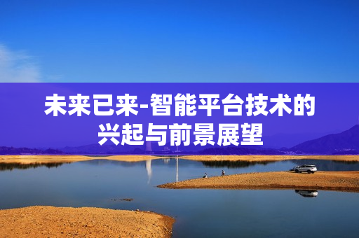 未來已來-智能平臺技術的興起與前景展望