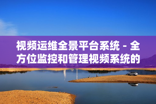 視頻運(yùn)維全景平臺系統(tǒng) - 全方位監(jiān)控和管理視頻系統(tǒng)的卓越解決方案